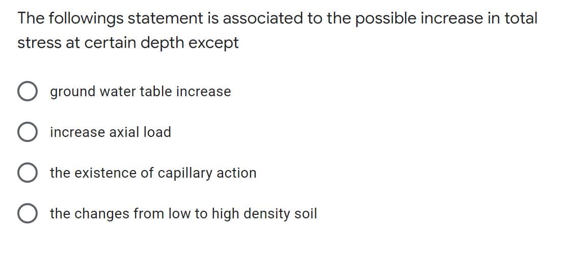 The followings statement is associated to the possible increase in total
stress at certain depth except
O ground water table increase
increase axial load
the existence of capillary action
O the changes from low to high density soil
