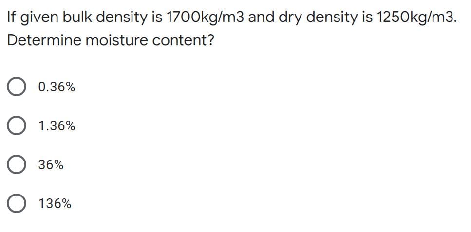 If given bulk density is 1700kg/m3 and dry density is 1250kg/m3.
Determine moisture content?
0.36%
O 1.36%
36%
O 136%
