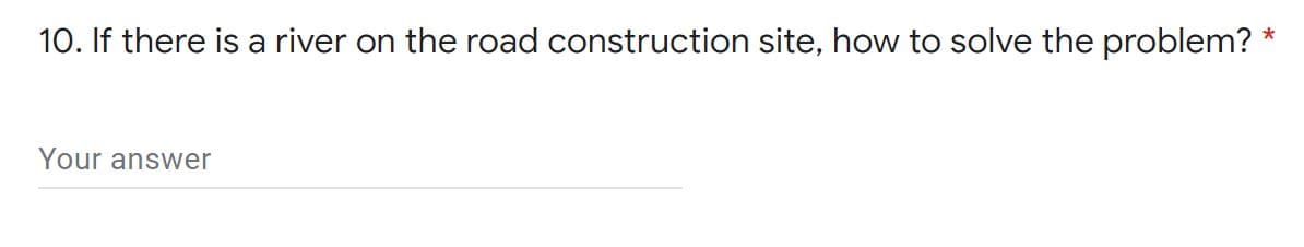 10. If there is a river on the road construction site, how to solve the problem? *
Your answer
