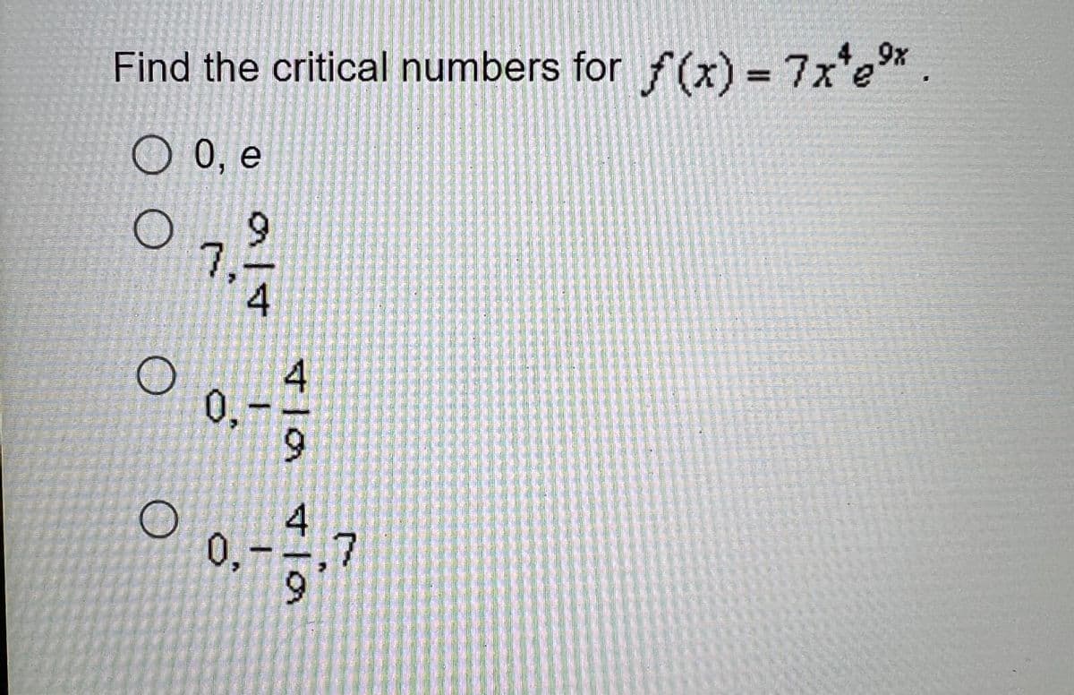 9x
Find the critical numbers for f(x) = 7x*e⁹.
O 0, e
alt
7,²/12
O
0 0.-4/
0,-
00.-7
O
4
0,-