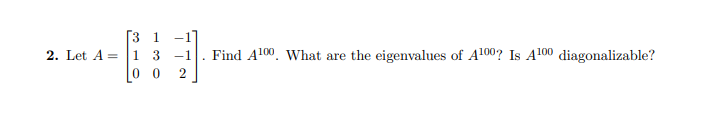 2. Let A =
3 1 -1]
13 -1 Find A¹00. What are the eigenvalues of A100? Is A100 diagonalizable?
00 2