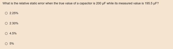 What is the relative static error when the true value of a capacitor is 200 µF while its measured value is 195.5 µF?
O 2.25%
O 2.30%
O 4.5%
O 5%
