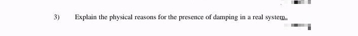 Explain the physical
reasons for the presence of damping in a real system.
3)
