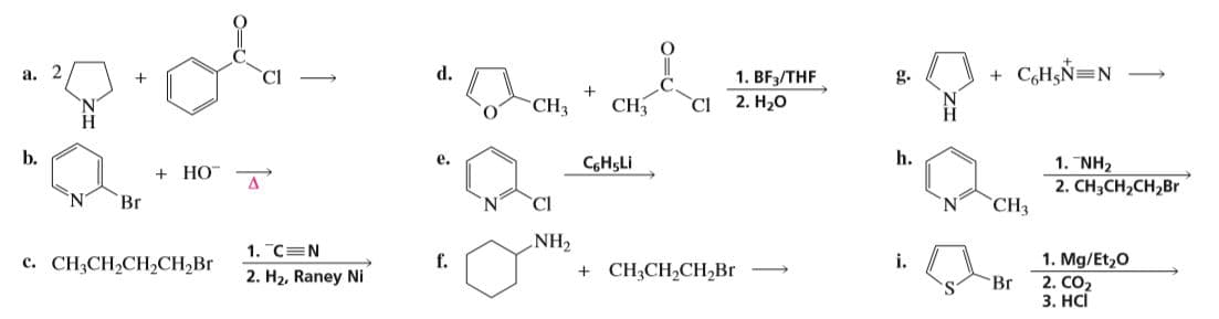 d.
1. BF3/THF
+ C,H;Ñ=N
a.
g.
CH3
Cl
CH3
2. H20
C6H5LI
h.
1. NH2
2. CH3CH2CH2B.
b.
e.
+ НО
Br
CI
'N
CH3
NH2
+ CH;CH,CH2BR
1. Mg/Et,0
c. CH;CH,CH,CH,Br
i.
1. C=N
f.
2. H2, Raney Ni
Br
2. CO2
3. HCI
