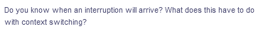 Do you know when an interruption will arrive? What does this have to do
with context switching?
