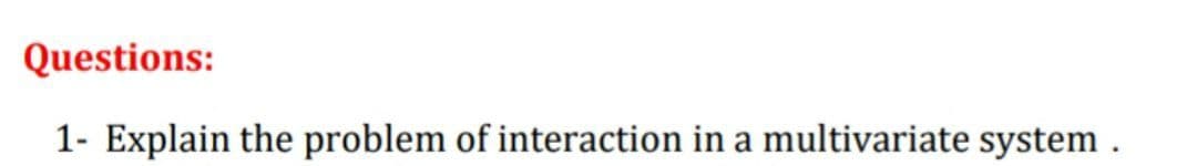 Questions:
1- Explain the problem of interaction in a multivariate system .
