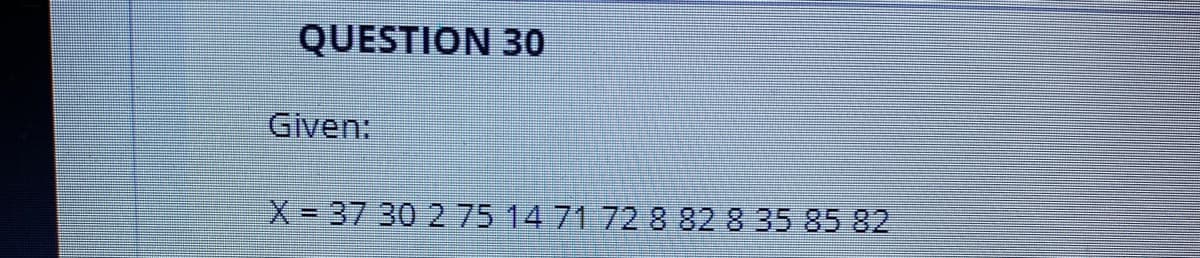 QUESTION 30
Given
X= 37 30 2 75 14 71 72 8 82 8 35 85 82
