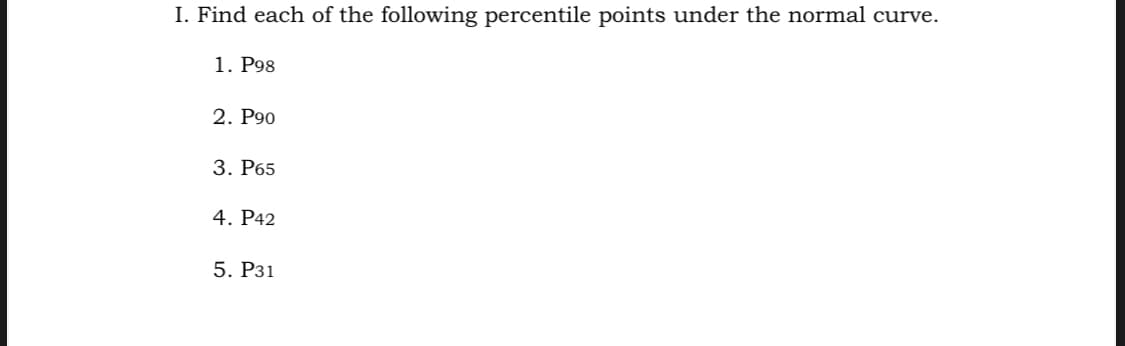 I. Find each of the following percentile points under the normal curve.
1. Р98
2. P90
3. Р65
4. P42
5. Р31
