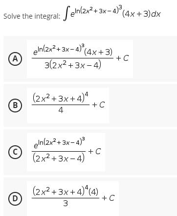 Solve the integral: Seln(2x² + 3x-4)³ (4x + 3)dx
eln(2x²+3x-4)³ (4x+3)
3(2x²+3x-4)
A
(2x²+3x+4)4
B
4
eln(2x²+3x-4)³
(C)
(2x²+3x-4)
(2x²+3x+4)*(4)
D
3
+ C
+ C
+ C
+ C