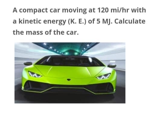 A compact car moving at 120 mi/hr with
a kinetic energy (K. E.) of 5 MJ. Calculate
the mass of the car.
