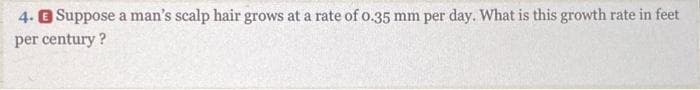 ### Hair Growth Rate Conversion

**Problem 4:**  
Suppose a man's scalp hair grows at a rate of 0.35 mm per day. What is this growth rate in feet per century?

This problem involves converting a daily hair growth rate from millimeters to feet and extending this rate to a century.

#### Steps to Solve:
1. **Convert millimeters to feet**:
    - 1 millimeter = 0.00328084 feet

2. **Calculate daily growth in feet**:
    - Daily growth in feet = 0.35 mm * 0.00328084 ft/mm

3. **Convert daily growth to yearly growth**:
    - There are 365.25 days in a year (accounting for leap years).
    - Yearly growth in feet = Daily growth in feet * 365.25

4. **Convert yearly growth to century growth**:
    - 1 century = 100 years.
    - Century growth in feet = Yearly growth in feet * 100

By following these steps, you can find the hair growth rate in feet per century.