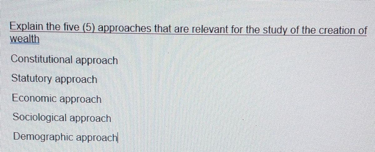 Explain the five (5) approaches that are relevant for the study of the creation of
wealth
Constitutional approach
Statutory approach
Economic approach
Sociological approach
Demographic approach