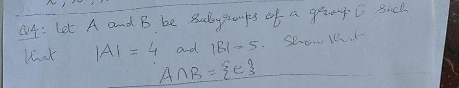 **Question 4:**

Let \(A\) and \(B\) be subgroups of a group \(G\) such that \(|A| = 4\) and \(|B| = 5\). Show that:

\[ A \cap B = \{e\} \]