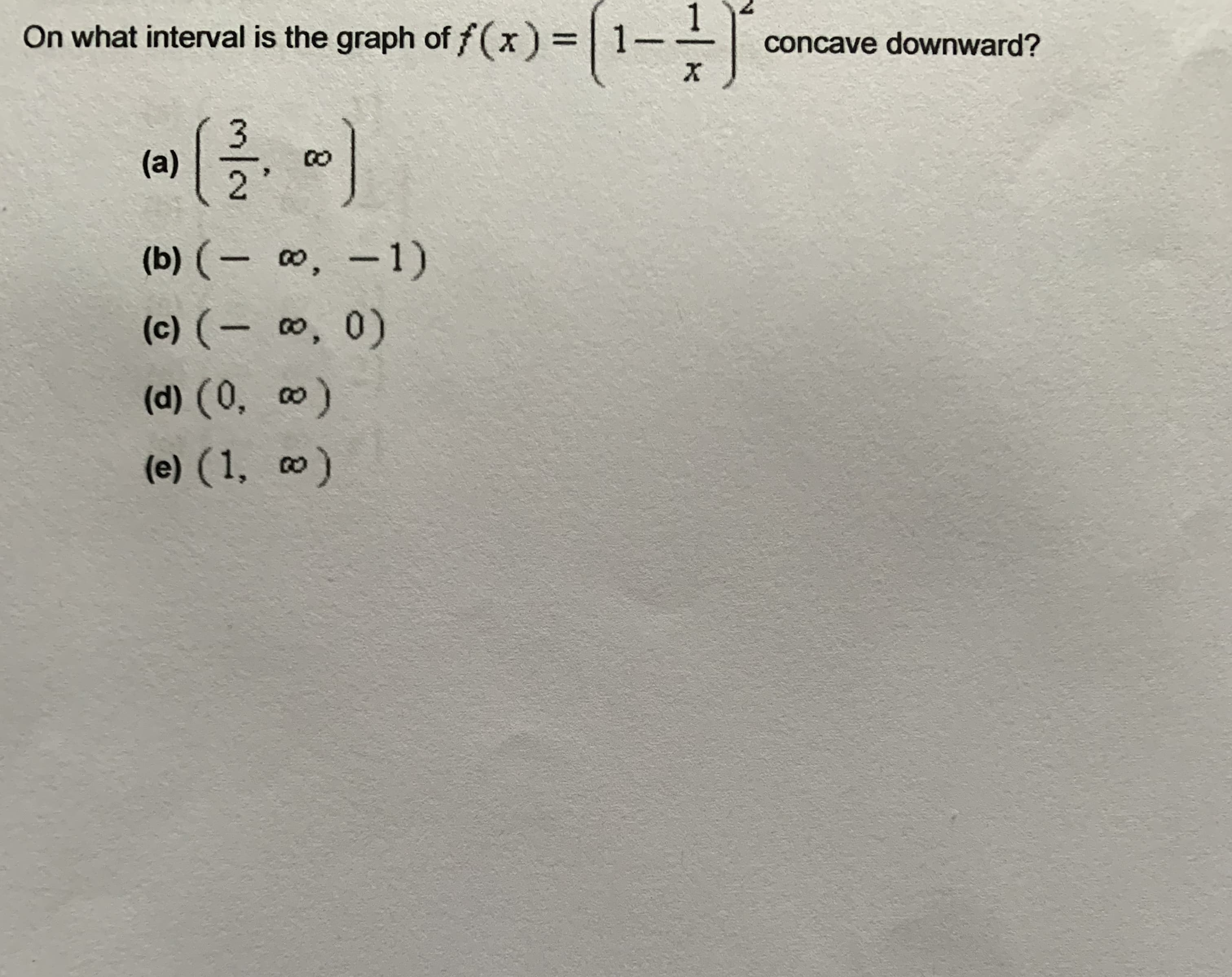 On what interval is the graph of f(x) | 1-
concave downward?
(a)
2
(b) (- , -1)
(c) (- ¤, 0)
(d) (0, 0)
(e) (1, )
