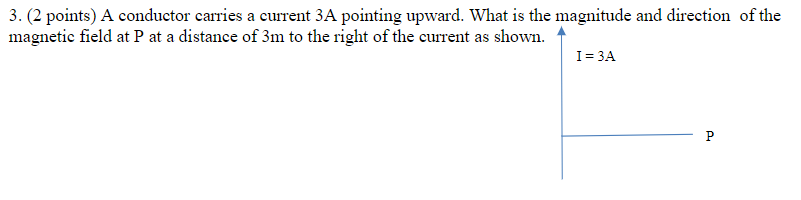 3. (2 points) A conductor carries a current 3A pointing upward. What is the magnitude and direction of the
magnetic field at P at a distance of 3m to the right of the current as shown.
I=3A