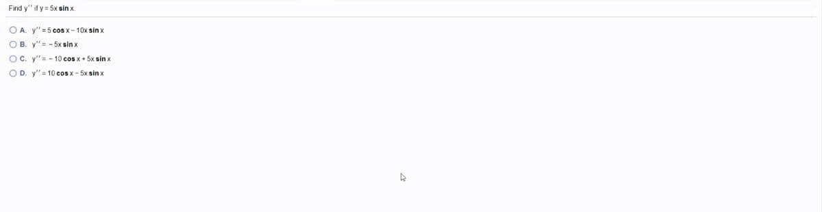 Find y" if y = 5x sin x.
O A. y"=5 cos x - 10x sin x
O B. y"= - 5x sin x
O C. y"= - 10 cos x + 5x sin x
O D. y" = 10 cos x- 5x sin x
