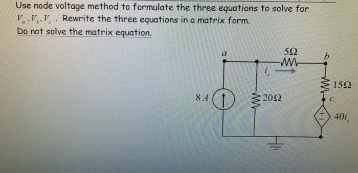 Use node voltage method to formulate the three equations to solve for
VV, V. Rewrite the three equations in a matrix form.
Do not solve the matrix equation.
52
b.
152
8 4
:20Ω
40i
ww
w-
