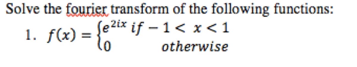 Solve the fourier transform of the following functions:
1. f(x) = {e²
[e²ix if−1 < x < 1
otherwise