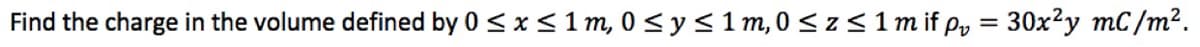 Find the charge in the volume defined by 0 ≤ x ≤ 1 m, 0 ≤ y ≤ 1 m, 0 ≤z≤ 1 m if p₂ = 30x²y mC/m².