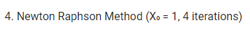 4. Newton Raphson Method (Xo = 1, 4 iterations)