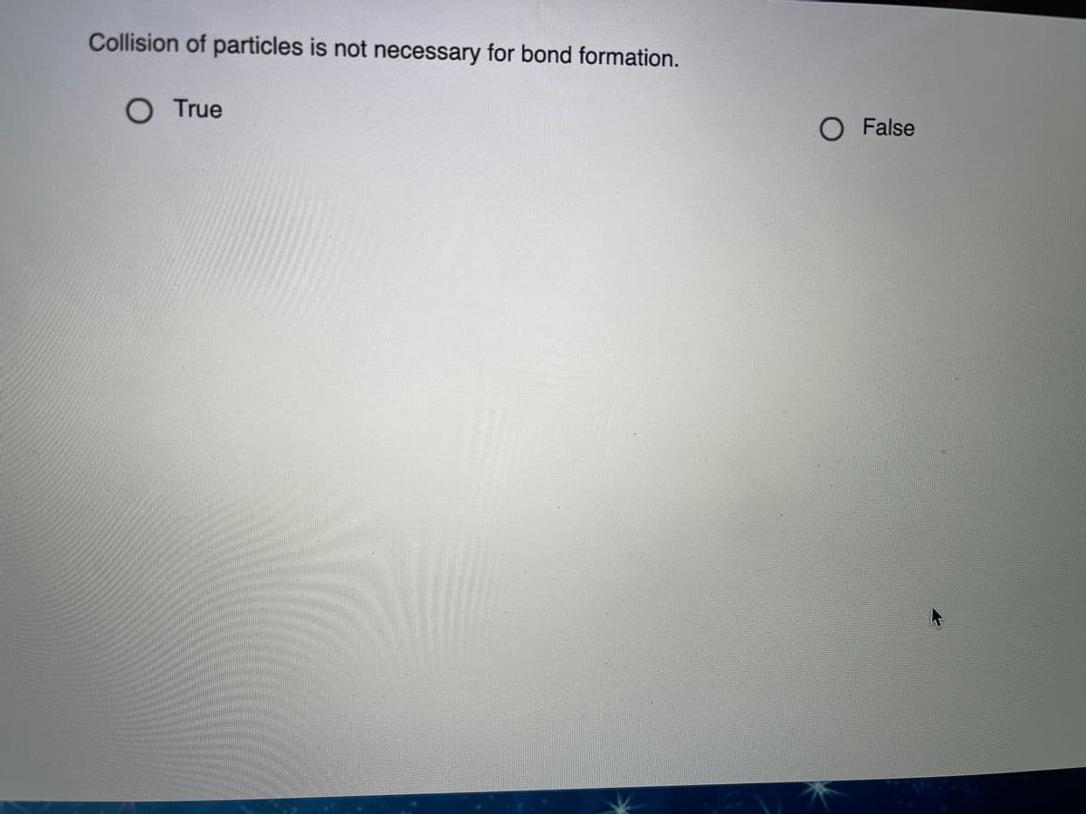 Collision of particles is not necessary for bond formation.
O True
O False
