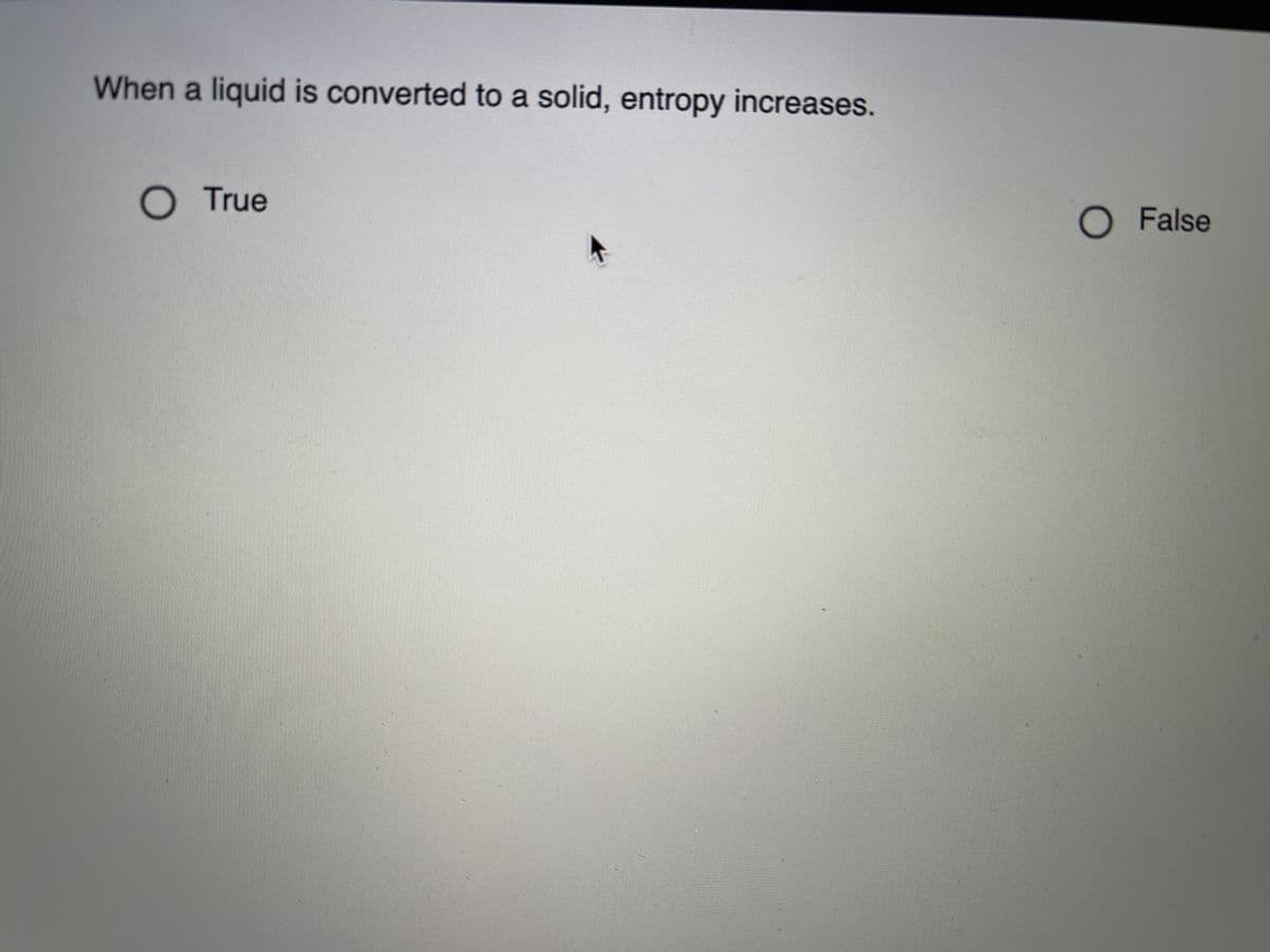 When a liquid is converted to a solid, entropy increases.
OTrue
O False
