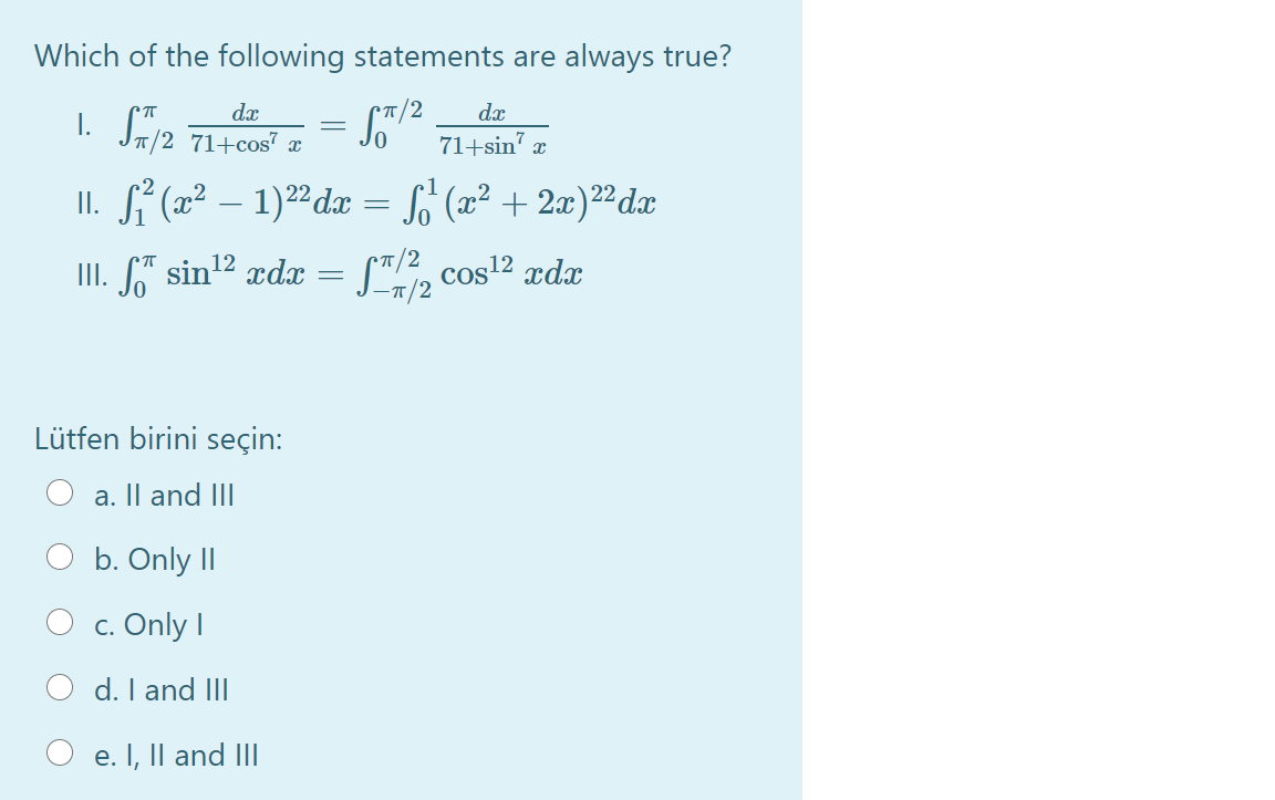 Which of the following statements are always true?
1. S2
dæ
•T/2
da
/2 71+cos7 x
71+sin" æ
II. (2² – 1)22 dæ = (x² + 2æ)²dx
|
II. " sin12 xdx = ["/?, cos2 xdx
-ㅠ/2
S", cos12 rdx
