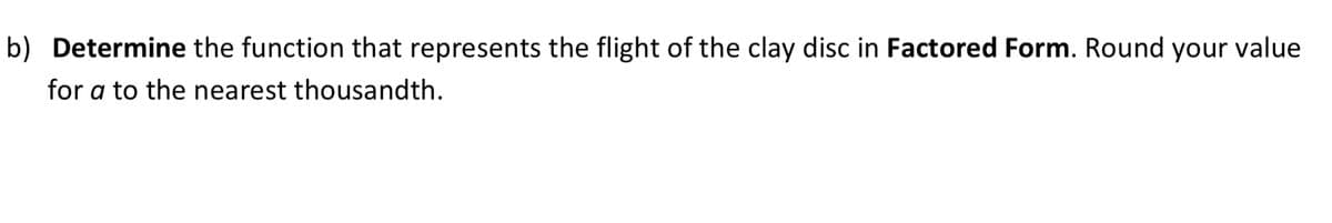 b) Determine the function that represents the flight of the clay disc in Factored Form. Round your value
for a to the nearest thousandth.
