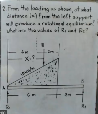 2. From the loading as shown, at what
distance (x) from the left support
will produce a rotational equilibrium.
what are the values of R, and Rz?
4 m
2m
X-? –
18KN/m
B
A
3m
RI
Rz
-00
