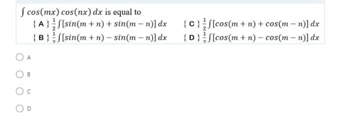 f cos(mx) cos(nx) dx is equal to
{A} [sin(m + n) + sin(m - n)] dx
[sin(m + n) - sin(m-n)] dx
{B}
A
B
OD
{C}
{D}
[cos(m + n) + cos(m-n)] dx
[cos(m + n) - cos(m-n)] dx