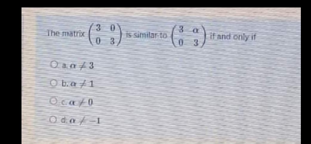 The matrix
is similar-to
3 a
if and only if
03
03)
O an73
O b.a 1
Ocato
O da t-1
