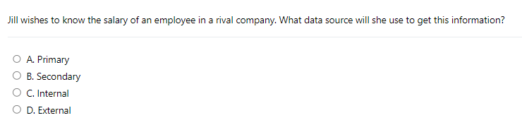 Jill wishes to know the salary of an employee in a rival company. What data source will she use to get this information?
A. Primary
B. Secondary
C. Internal
D. External