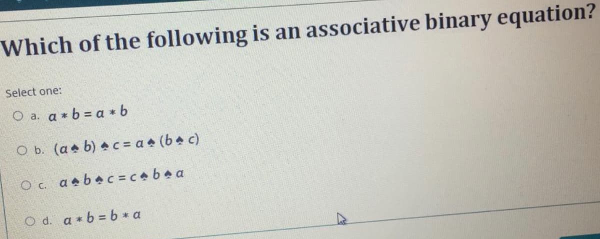 Which of the following is an associative binary equation?
Select one:
O a. a *b = a * b
O b. (a b) c= a (b+ c)
O c. aabac=cabaa
O d. a *b = b * a
