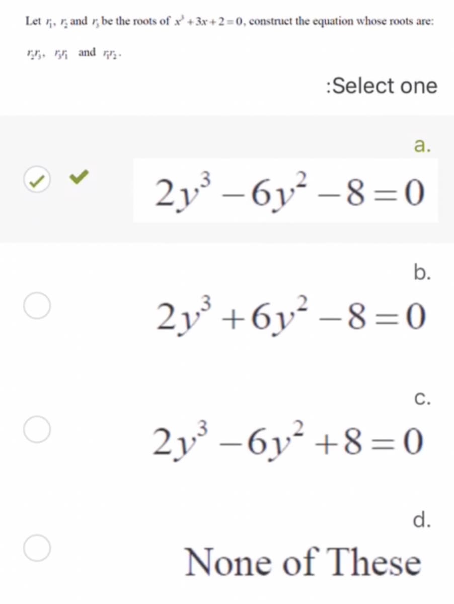 Let r, r, and r, be the roots of x' +3x + 2=0, construct the equation whose roots are:
:Select one
a.
2y³ – 6y² –8=0
-
b.
2v° +6y² –8 =0
C.
2y³ –6y² +8=0
d.
None of These
