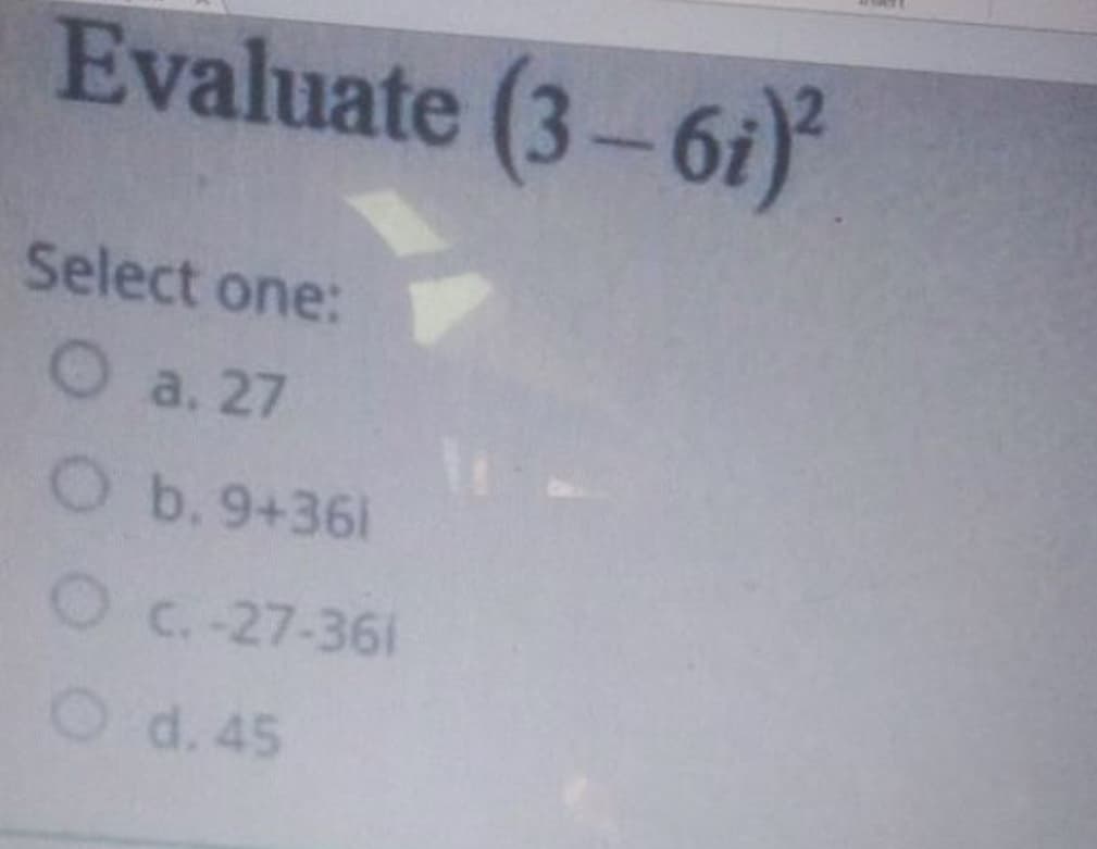 Evaluate (3-6i)
Select one:
O a. 27
O b.9+361
Oc. -27-361
O d. 45
