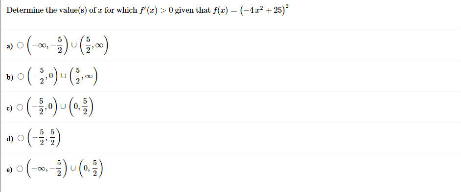 Determine the value(s) of æ for which f' (x) > 0 given that f(x) = (-4x² + 25)²
5
00,
b) О
.o() ()
U(0,
5 5
d) O
2' 2
0,
0,
