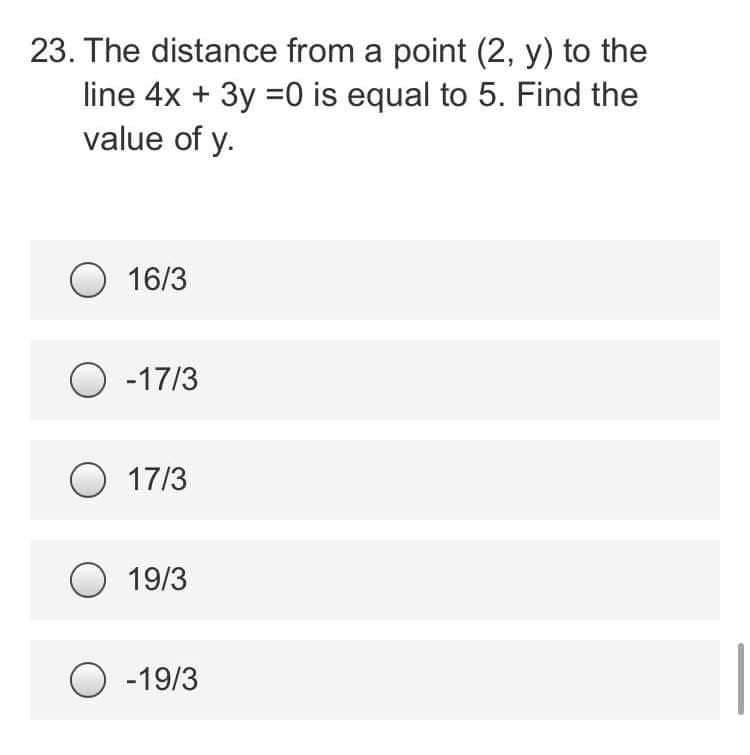 23. The distance from a point (2, y) to the
line 4x + 3y =0 is equal to 5. Find the
value of y.
O 16/3
O-17/3
17/3
19/3
O-19/3
|