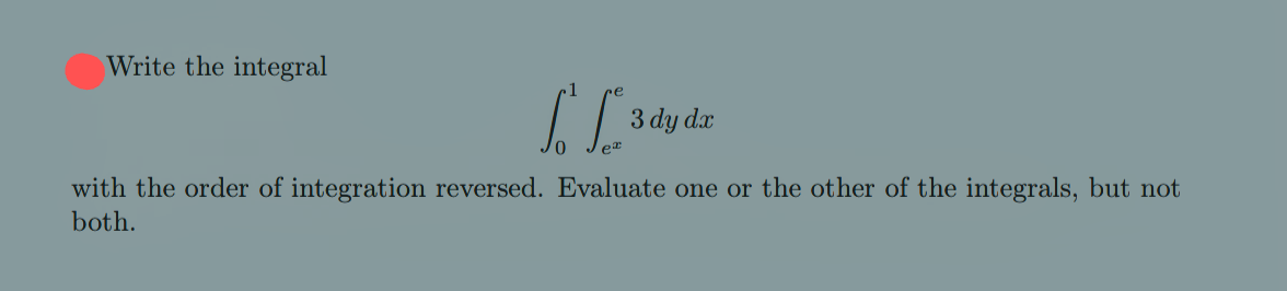 Write the integral
3 dy dx
with the order of integration reversed. Evaluate one or the other of the integrals, but not
both.
