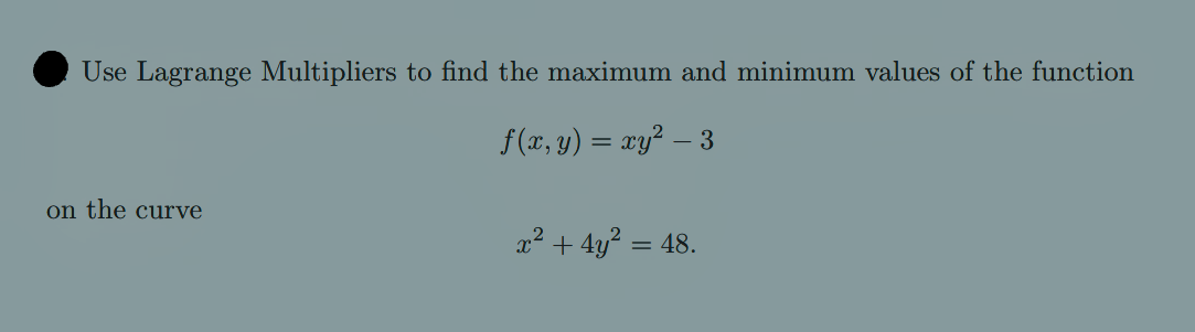 Use Lagrange Multipliers to find the maximum and minimum values of the function
f(x, y) = xy² – 3
on the curve
x2 + 4y? = 48.
