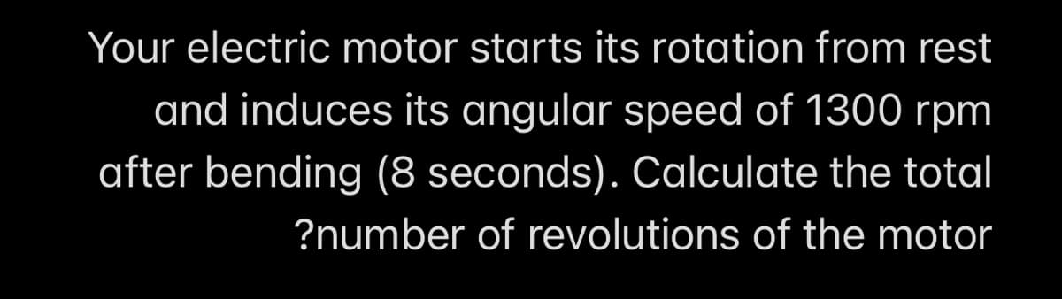 Your electric motor starts its rotation from rest
and induces its angular speed of 1300 rpm
after bending (8 seconds). Calculate the total
?number of revolutions of the motor
