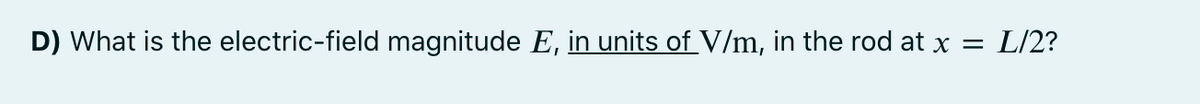 D) What is the electric-field magnitude E, in units of V/m, in the rod at x = L/2?
