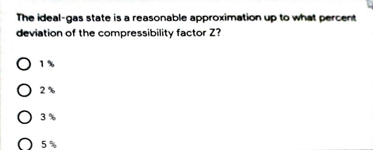 The ideal-gas state is a reasonable approximation up to what percent
deviation of the compressibility factor Z?
O 1%
O 2 %
O 3%
5 %
