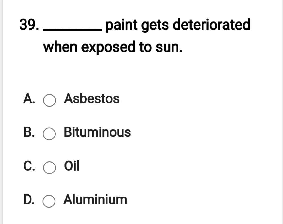 39.
paint gets deteriorated
when exposed to sun.
A. O Asbestos
B. O Bituminous
C. O Oil
D. O Aluminium
