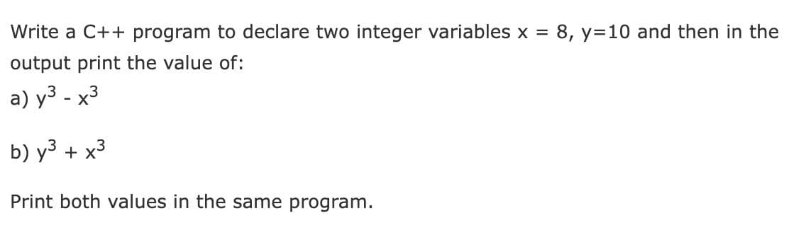 Write a C++ program to declare two integer variables x =
8, y=10 and then in the
output print the value of:
a) y3 - x3
b) у3 + х3
Print both values in the same program.
