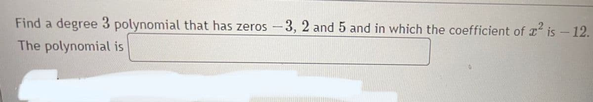 Find a degree 3 polynomial that has zeros -3, 2 and 5 and in which the coefficient of 2 is - 12.
The polynomial is