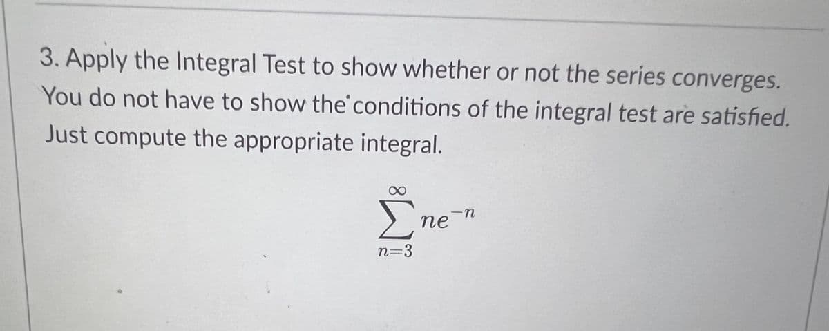 3. Apply the Integral Test to show whether or not the series converges.
You do not have to show the conditions of the integral test are satisfied.
Just compute the appropriate integral.
Σ
n=3
ne
-n