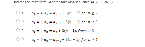 Find the recursive formula of the following sequence. (4, 7, 15, 24, .}
a1 = 4, an = a,n-1+ 3(n + 1), for n 22
a
a1 = 4, a, = an-1+ 3(n – 1), for n 22
a1 = 4, an = a, + 3(n – 1), for n 2 2
d.
a1 = 4, a, = an-1+3(n – 1), for n 2 4
