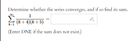 Determine whether the series converges, and if so find its sum.
1
(k+4) (k+5)
(Enter DNE if the sum does not exist.)