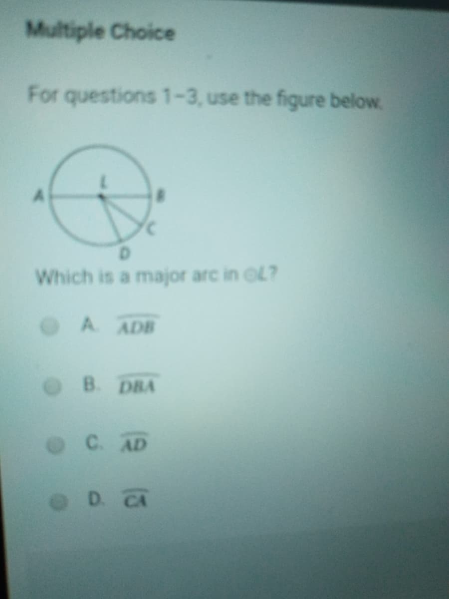 Multiple Choice
For questions 1-3, use the figure below.
Which is a major arc in OL?
A. ADB
B. DBA
C. AD
D. CA
