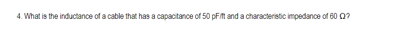 4. What is the inductance of a cable that has a capacitance of 50 pF/ft and a characteristic impedance of 60 Q?
